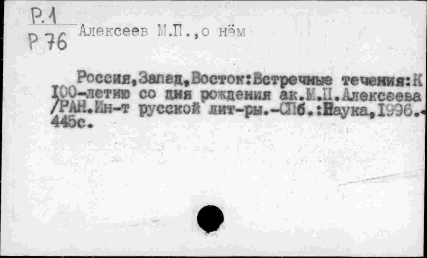 ﻿Р.4
Р 36
Алексеев М.П. ,о
н’^м
Россия,Залец,Восток:Встречные течения:К 10и-летию со дня рождения акЛ..II. Алексеева /РАН.Ин-т русской лит-ры.-Шб.:Ваука,1996.^ 445с.